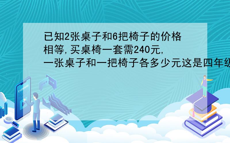 已知2张桌子和6把椅子的价格相等,买桌椅一套需240元,一张桌子和一把椅子各多少元这是四年级的题用x+y 算是不可以的。