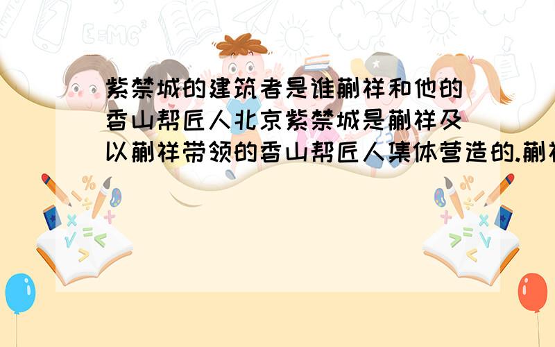 紫禁城的建筑者是谁蒯祥和他的香山帮匠人北京紫禁城是蒯祥及以蒯祥带领的香山帮匠人集体营造的.蒯祥充当了“鲁班”的角色,是总设计师.