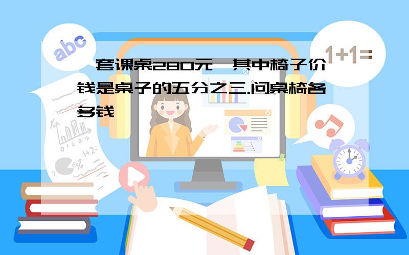 一套课桌280元,其中椅子价钱是桌子的五分之三.问桌椅各多钱