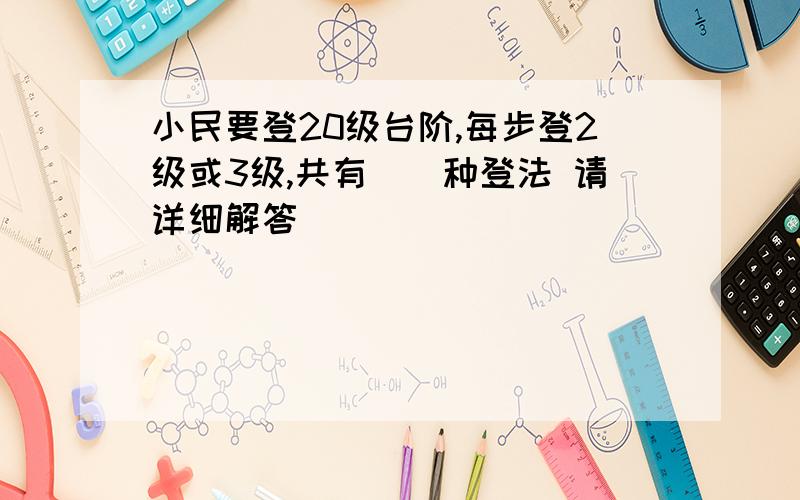 小民要登20级台阶,每步登2级或3级,共有（）种登法 请详细解答