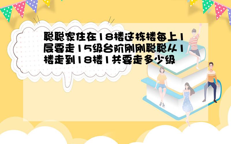 聪聪家住在18楼这栋楼每上1层要走15级台阶刚刚聪聪从1楼走到18楼1共要走多少级