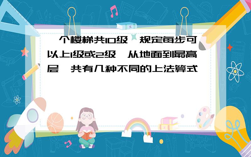 一个楼梯共10级,规定每步可以上1级或2级,从地面到最高层,共有几种不同的上法算式