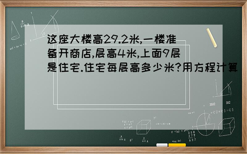 这座大楼高29.2米,一楼准备开商店,层高4米,上面9层是住宅.住宅每层高多少米?用方程计算