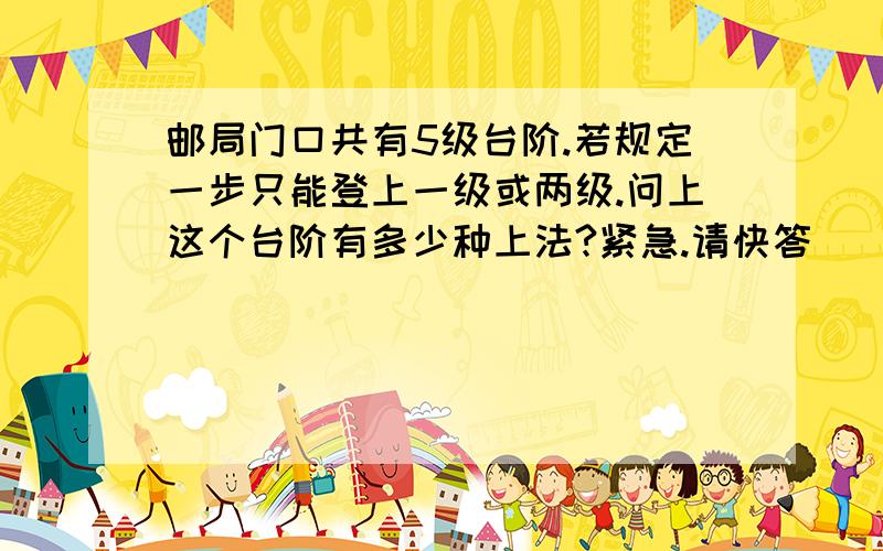 邮局门口共有5级台阶.若规定一步只能登上一级或两级.问上这个台阶有多少种上法?紧急.请快答