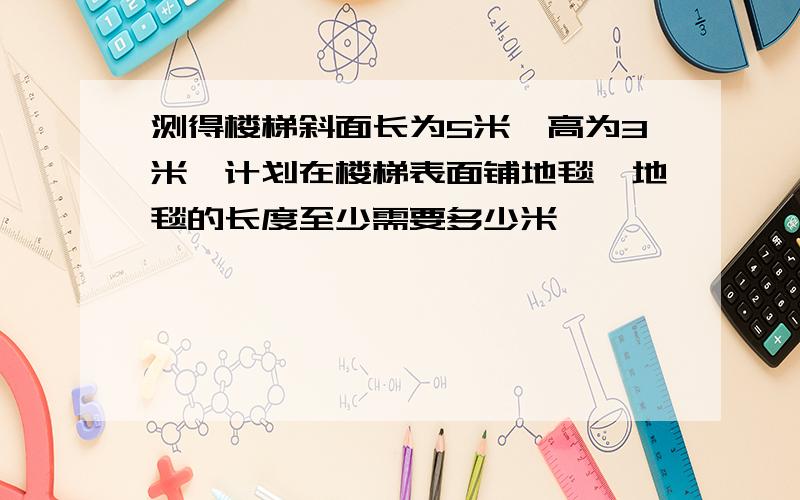 测得楼梯斜面长为5米,高为3米,计划在楼梯表面铺地毯,地毯的长度至少需要多少米