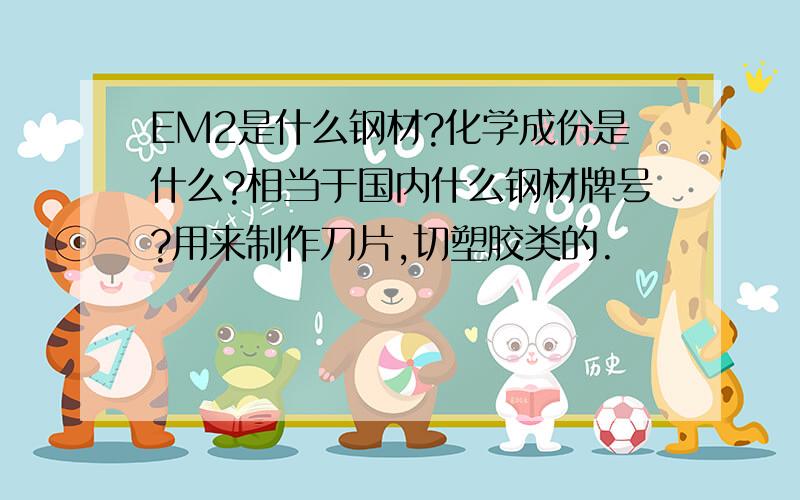 EM2是什么钢材?化学成份是什么?相当于国内什么钢材牌号?用来制作刀片,切塑胶类的.