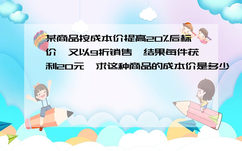 某商品按成本价提高20%后标价,又以9折销售,结果每件获利20元,求这种商品的成本价是多少