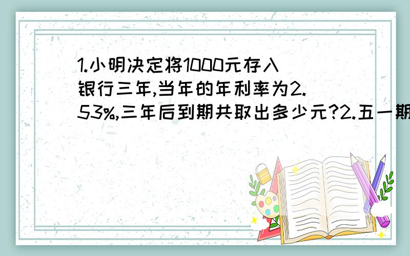 1.小明决定将1000元存入银行三年,当年的年利率为2.53%,三年后到期共取出多少元?2.五一期间,某商场搞优惠促销,决定由顾客抽奖确定折扣.某顾客购买甲、乙两种商品,分别抽到七折（按售价的70