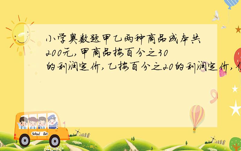 小学奥数题甲乙两种商品成本共200元,甲商品按百分之30的利润定价,乙按百分之20的利润定价,但出售时搞活甲乙两种商品成本共200元,甲商品按百分之30的利润定价,乙按百分之20的利润定价,但