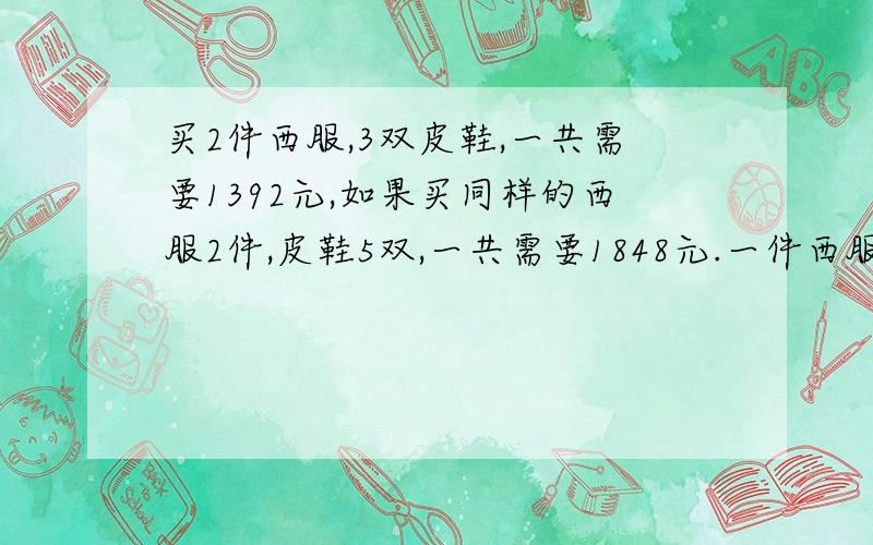 买2件西服,3双皮鞋,一共需要1392元,如果买同样的西服2件,皮鞋5双,一共需要1848元.一件西服,一双皮鞋各是多少元?