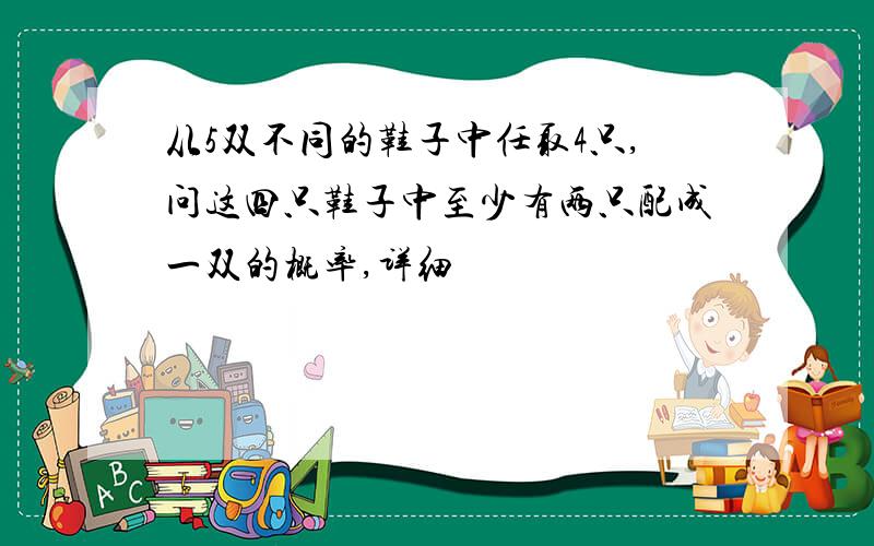 从5双不同的鞋子中任取4只,问这四只鞋子中至少有两只配成一双的概率,详细