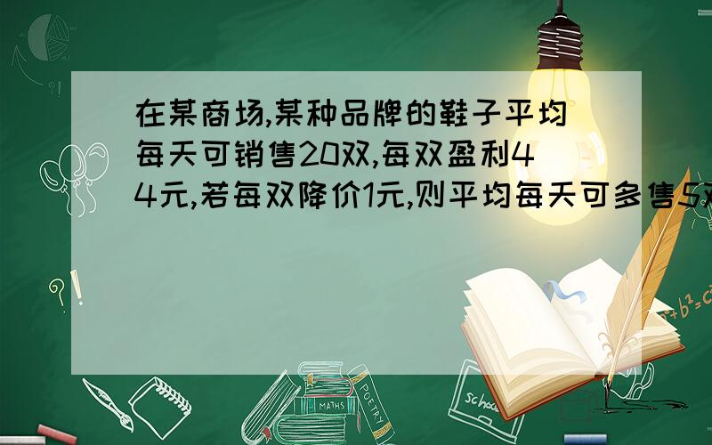 在某商场,某种品牌的鞋子平均每天可销售20双,每双盈利44元,若每双降价1元,则平均每天可多售5双,如果每天要盈利1600元,那么每双应降价多少元?