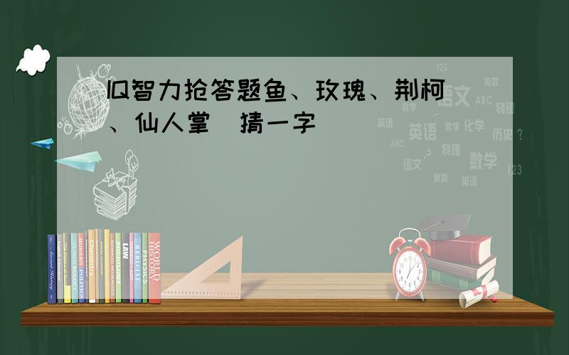 IQ智力抢答题鱼、玫瑰、荆柯、仙人掌（猜一字）