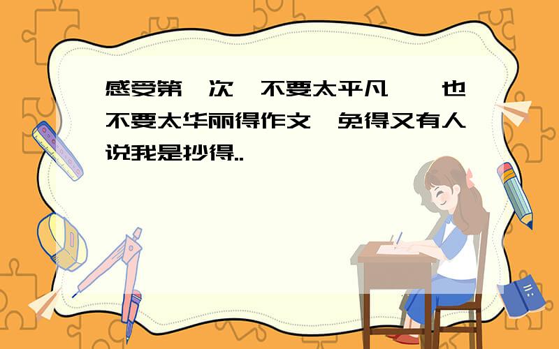 感受第一次,不要太平凡叻,也不要太华丽得作文,免得又有人说我是抄得..