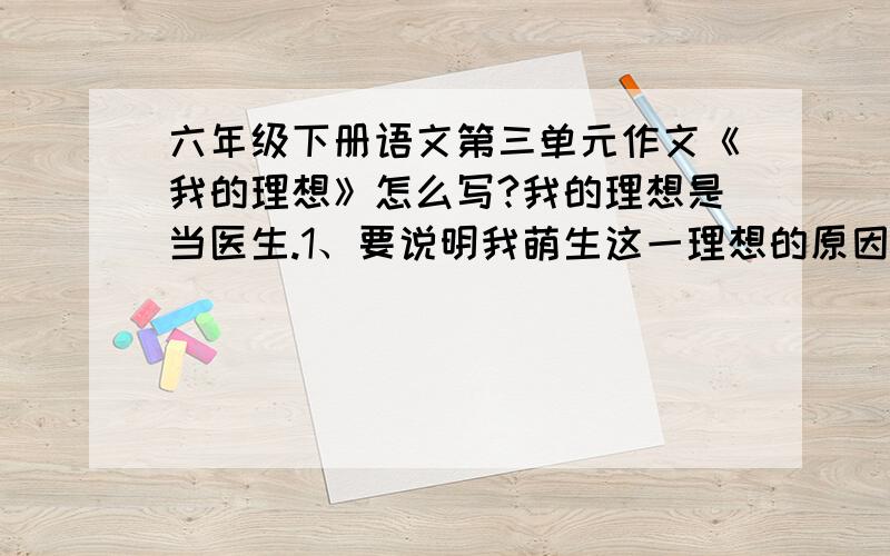 六年级下册语文第三单元作文《我的理想》怎么写?我的理想是当医生.1、要说明我萌生这一理想的原因 2、我为了实现这一梦想,从哪些方面做了努力.都要写清楚,写得好的,