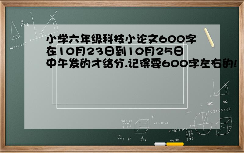 小学六年级科技小论文600字在10月23日到10月25日中午发的才给分.记得要600字左右的!