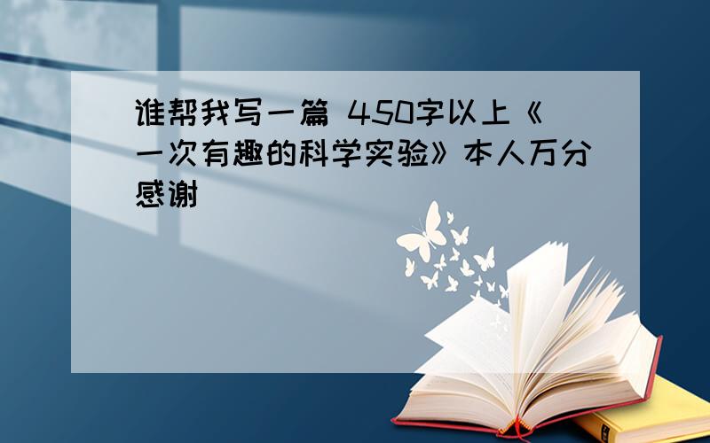 谁帮我写一篇 450字以上《一次有趣的科学实验》本人万分感谢