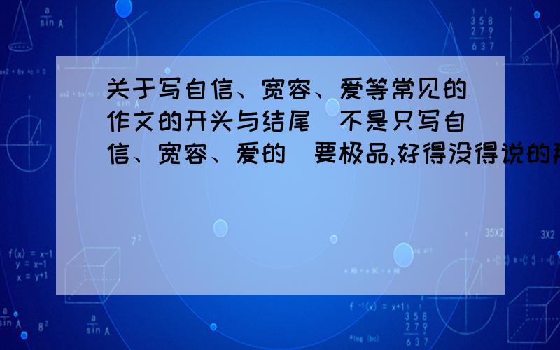 关于写自信、宽容、爱等常见的作文的开头与结尾（不是只写自信、宽容、爱的）要极品,好得没得说的那种或者提供一些特经典的