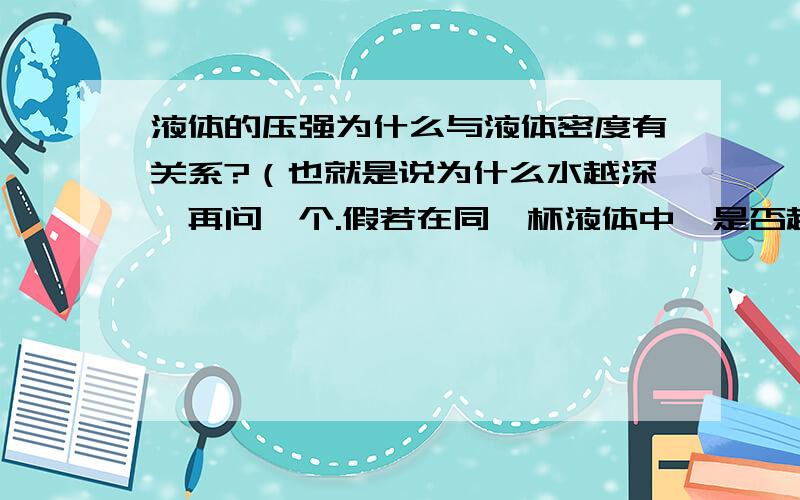 液体的压强为什么与液体密度有关系?（也就是说为什么水越深,再问一个.假若在同一杯液体中,是否越深,密度越大?不然为什么越深,压强就越大?不要用公式解答P=ρgh,用公式的话我完全清楚知