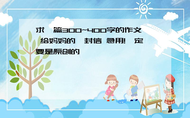 求一篇300~400字的作文 给妈妈的一封信 急用!一定要是原创的