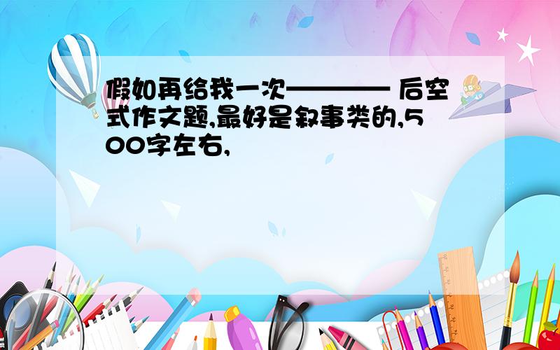 假如再给我一次———— 后空式作文题,最好是叙事类的,500字左右,