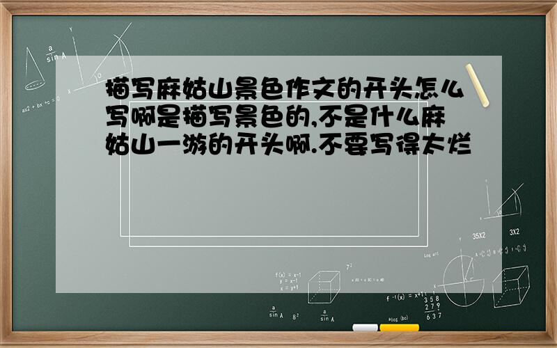 描写麻姑山景色作文的开头怎么写啊是描写景色的,不是什么麻姑山一游的开头啊.不要写得太烂