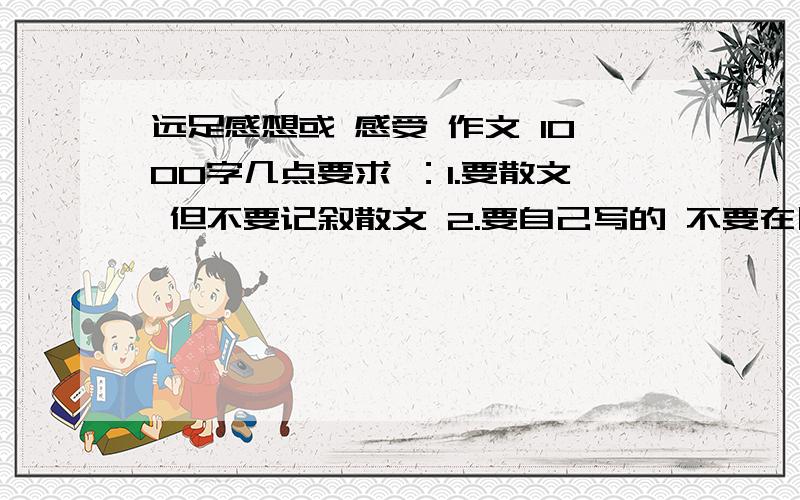 远足感想或 感受 作文 1000字几点要求 ：1.要散文 但不要记叙散文 2.要自己写的 不要在网上找的 3.4.实在不行字数不限 5.先给你20 好的再给30分 （肯定）不许乱答