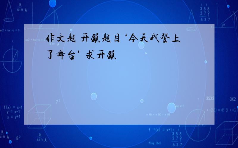 作文题 开头题目‘今天我登上了舞台’ 求开头