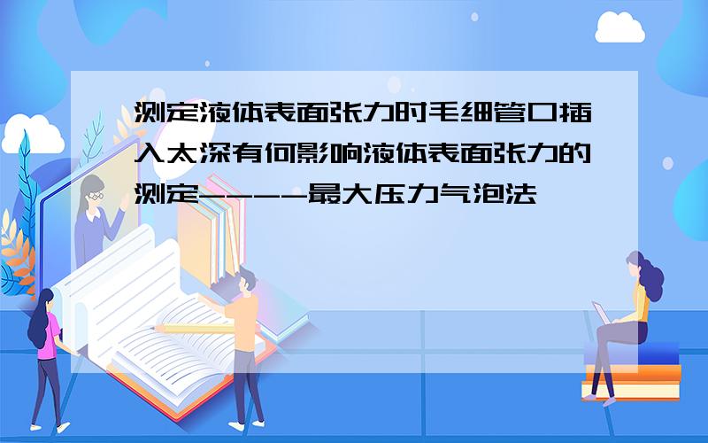 测定液体表面张力时毛细管口插入太深有何影响液体表面张力的测定----最大压力气泡法