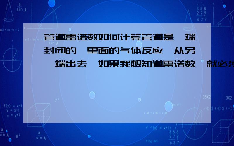 管道雷诺数如何计算管道是一端封闭的,里面的气体反应,从另一端出去,如果我想知道雷诺数,就必须要知道管道内气体的速度,可是这个速度是由慢到快的,最快的时候大概要上千米每秒,请问雷