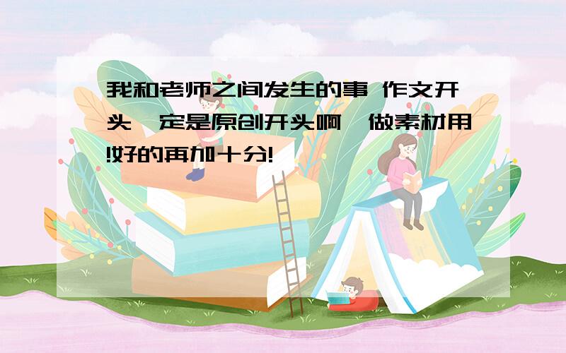 我和老师之间发生的事 作文开头一定是原创开头啊,做素材用!好的再加十分!