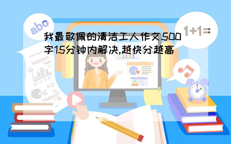 我最敬佩的清洁工人作文500字15分钟内解决,越快分越高