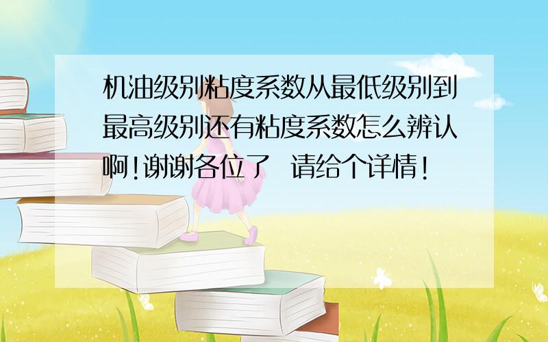 机油级别粘度系数从最低级别到最高级别还有粘度系数怎么辨认啊!谢谢各位了  请给个详情!