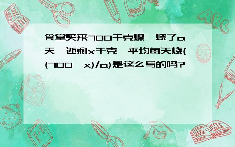 食堂买来700千克煤,烧了a天,还剩x千克,平均每天烧((700—x)/a)是这么写的吗?