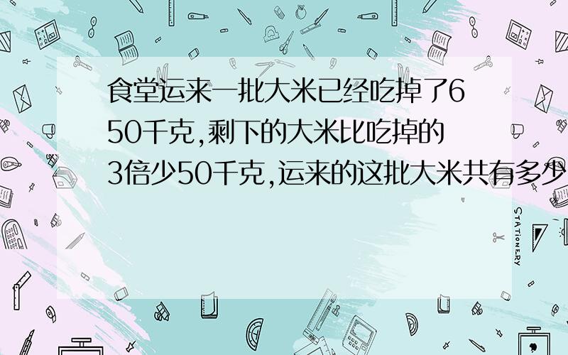 食堂运来一批大米已经吃掉了650千克,剩下的大米比吃掉的3倍少50千克,运来的这批大米共有多少千克?