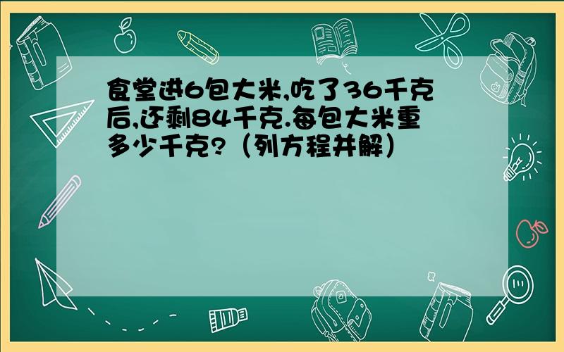 食堂进6包大米,吃了36千克后,还剩84千克.每包大米重多少千克?（列方程并解）