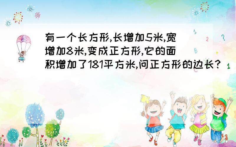 有一个长方形,长增加5米,宽增加8米,变成正方形,它的面积增加了181平方米,问正方形的边长?