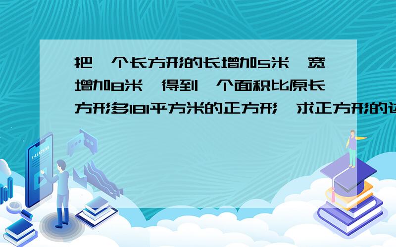 把一个长方形的长增加5米,宽增加8米,得到一个面积比原长方形多181平方米的正方形,求正方形的边长.用纯数学方法解答.谢谢