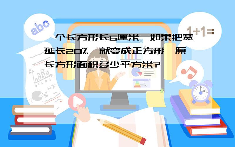 一个长方形长6厘米,如果把宽延长20%,就变成正方形,原长方形面积多少平方米?