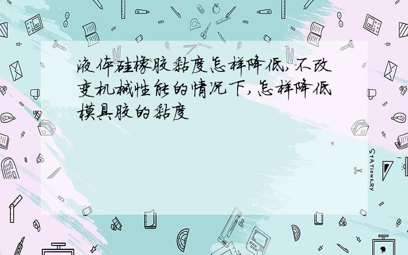 液体硅橡胶黏度怎样降低,不改变机械性能的情况下,怎样降低模具胶的黏度