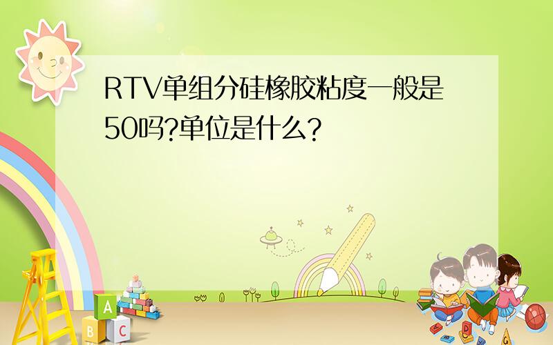 RTV单组分硅橡胶粘度一般是50吗?单位是什么?