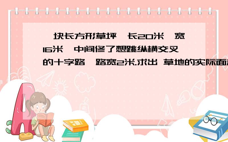 一块长方形草坪,长20米,宽16米,中间修了想跳纵横交叉的十字路,路宽2米.求出 草地的实际面积