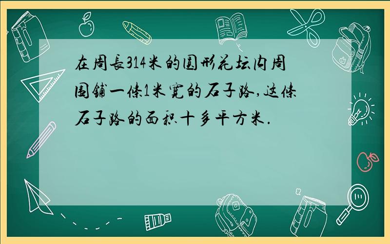 在周长314米的圆形花坛内周围铺一条1米宽的石子路,这条石子路的面积十多平方米.