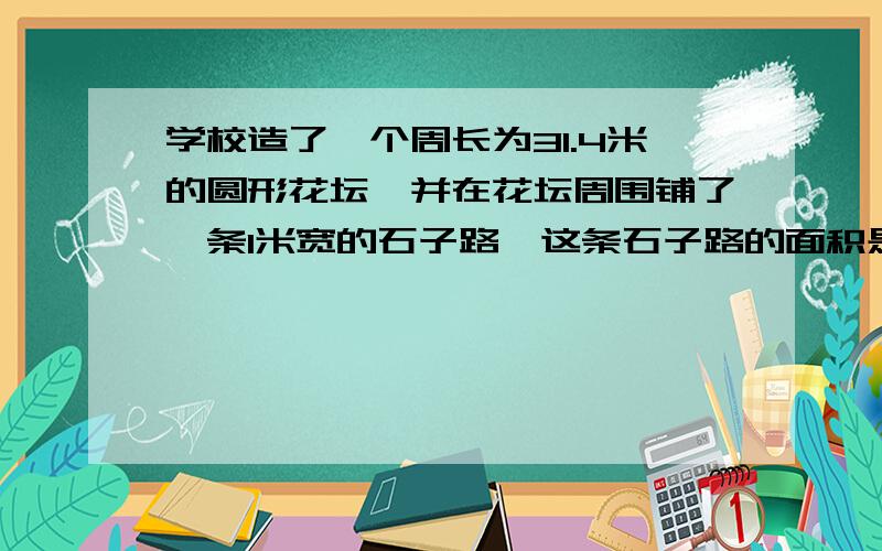 学校造了一个周长为31.4米的圆形花坛,并在花坛周围铺了一条1米宽的石子路,这条石子路的面积是多少