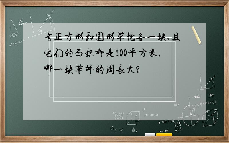 有正方形和圆形草地各一块,且它们的面积都是100平方米,哪一块草坪的周长大?