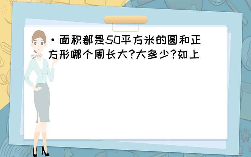 ·面积都是50平方米的圆和正方形哪个周长大?大多少?如上