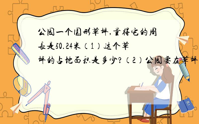 公园一个圆形草坪,量得它的周长是50.24米（1）这个草坪的占地面积是多少?（2）公园要在草坪的四周铺一条宽1米的小路,这条小路的面积是多少?（3）如果要给这条小路铺上地砖,大约每平方