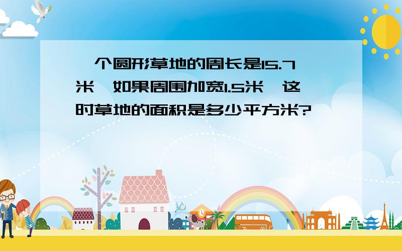 一个圆形草地的周长是15.7米,如果周围加宽1.5米,这时草地的面积是多少平方米?