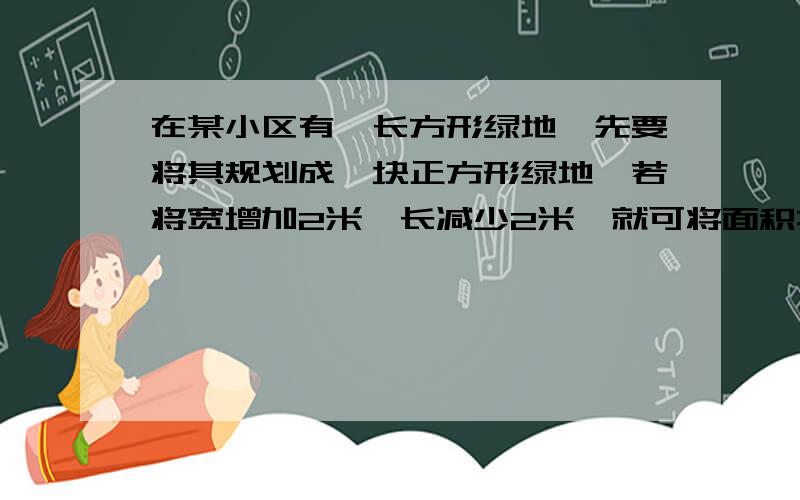 在某小区有一长方形绿地,先要将其规划成一块正方形绿地,若将宽增加2米,长减少2米,就可将面积扩大为原来3倍,那么这块绿地规划后的面积是多少?