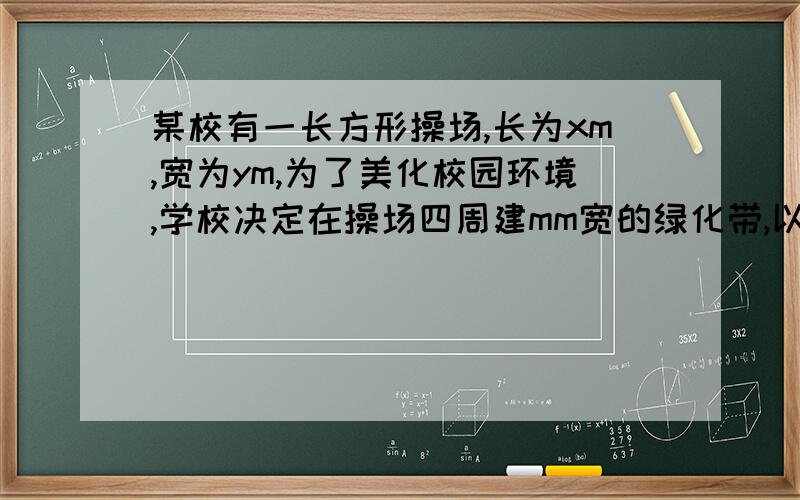 某校有一长方形操场,长为xm,宽为ym,为了美化校园环境,学校决定在操场四周建mm宽的绿化带,以剩下操场面积操场面积决定绿化带的宽度.负责后勤的李老师让七年级的学生计算剩下操场的面积,